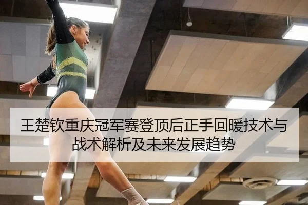 王楚钦重庆冠军赛登顶后正手回暖技术与战术解析及未来发展趋势