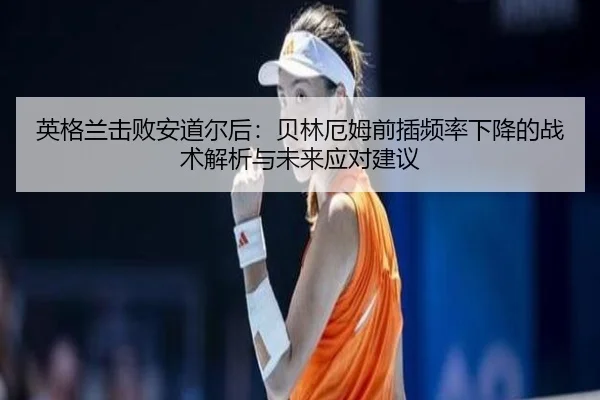 英格兰击败安道尔后：贝林厄姆前插频率下降的战术解析与未来应对建议